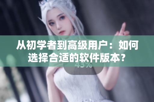 從初學(xué)者到高級用戶：如何選擇合適的軟件版本？