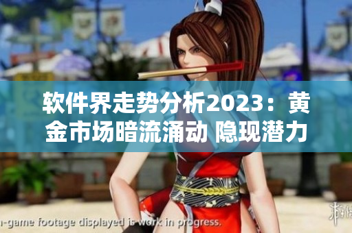 軟件界走勢分析2023：黃金市場暗流涌動 隱現(xiàn)潛力沖擊！