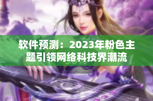 軟件預(yù)測：2023年粉色主題引領(lǐng)網(wǎng)絡(luò)科技界潮流