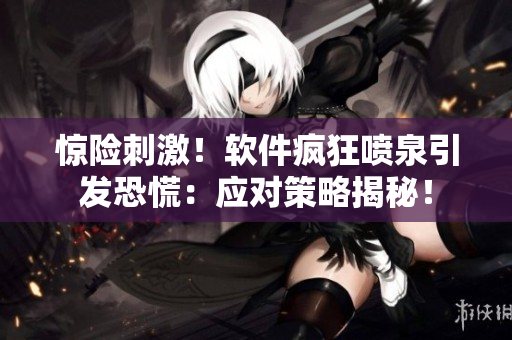 驚險刺激！軟件瘋狂噴泉引發(fā)恐慌：應(yīng)對策略揭秘！