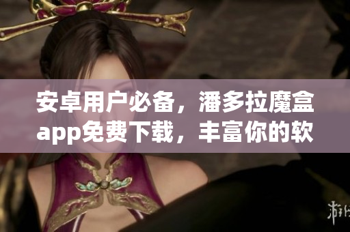 安卓用戶必備，潘多拉魔盒app免費(fèi)下載，豐富你的軟件庫！