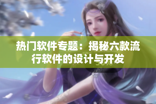 熱門軟件專題：揭秘六款流行軟件的設計與開發(fā)