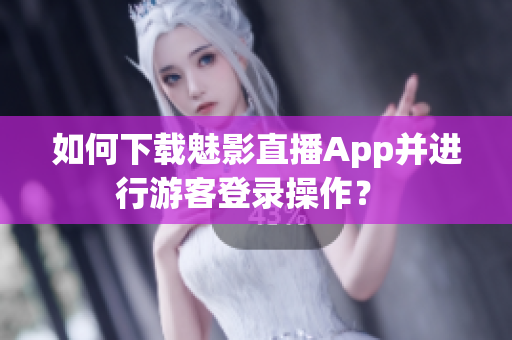 如何下載魅影直播App并進(jìn)行游客登錄操作？ 