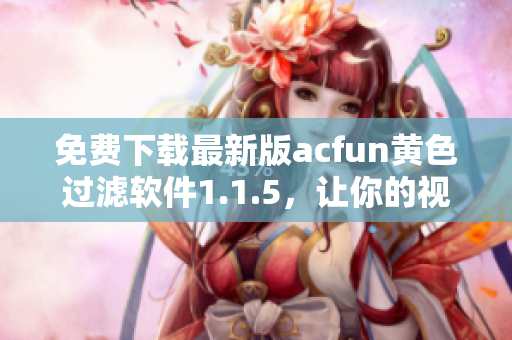 免費下載最新版acfun黃色過濾軟件1.1.5，讓你的視頻觀看變得更清新