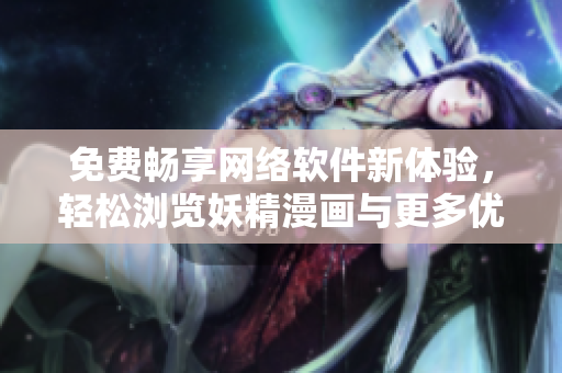 免費暢享網(wǎng)絡(luò)軟件新體驗，輕松瀏覽妖精漫畫與更多優(yōu)質(zhì)資源！