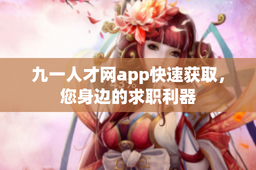 九一人才網(wǎng)app快速獲取，您身邊的求職利器