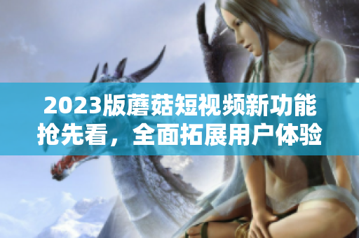 2023版蘑菇短視頻新功能搶先看，全面拓展用戶體驗