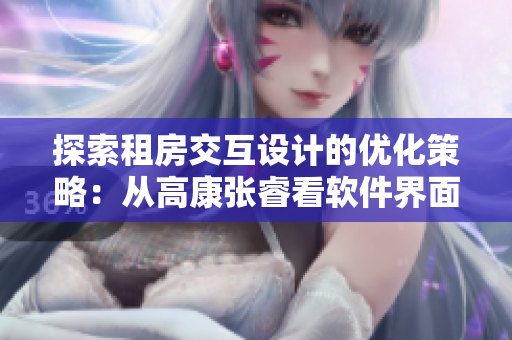 探索租房交互設(shè)計(jì)的優(yōu)化策略：從高康張睿看軟件界面設(shè)計(jì)