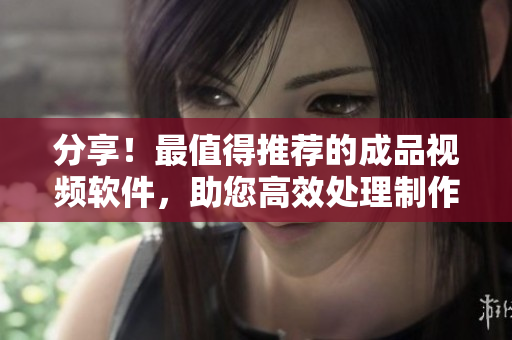 分享！最值得推薦的成品視頻軟件，助您高效處理制作