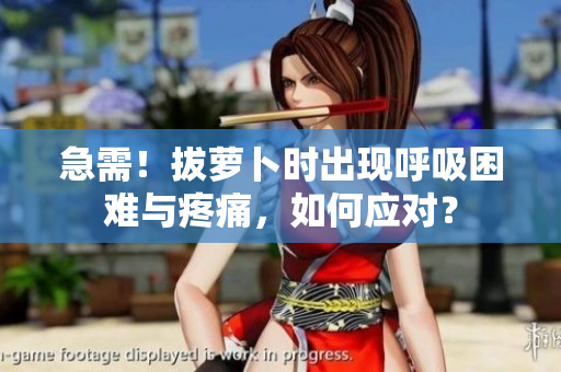 急需！拔蘿卜時(shí)出現(xiàn)呼吸困難與疼痛，如何應(yīng)對(duì)？