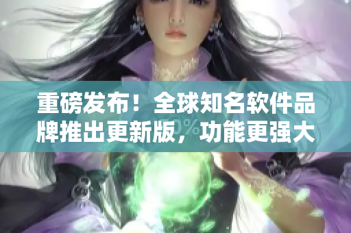 重磅發(fā)布！全球知名軟件品牌推出更新版，功能更強大，用戶體驗再升級