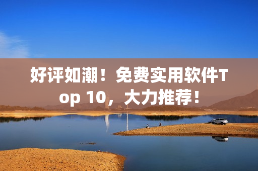 好評如潮！免費(fèi)實(shí)用軟件Top 10，大力推薦！