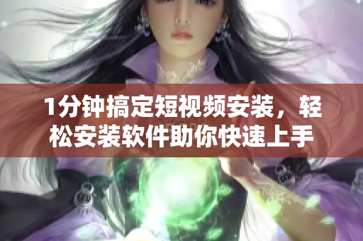 1分鐘搞定短視頻安裝，輕松安裝軟件助你快速上手