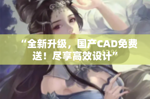“全新升級，國產(chǎn)CAD免費送！盡享高效設(shè)計”
