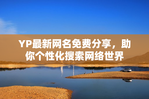 YP最新網(wǎng)名免費(fèi)分享，助你個(gè)性化搜索網(wǎng)絡(luò)世界