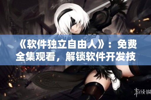 《軟件獨(dú)立自由人》：免費(fèi)全集觀看，解鎖軟件開發(fā)技能！