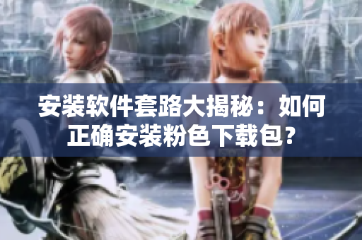 安裝軟件套路大揭秘：如何正確安裝粉色下載包？