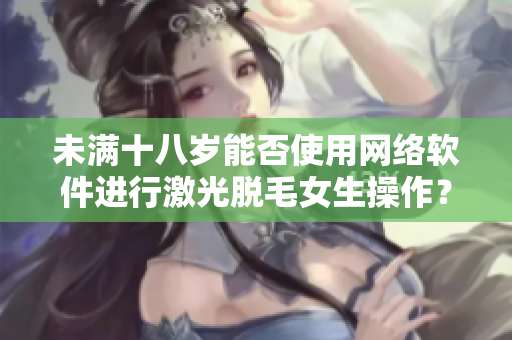 未滿十八歲能否使用網(wǎng)絡軟件進行激光脫毛女生操作？