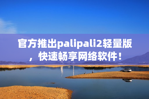 官方推出palipali2輕量版，快速暢享網絡軟件！
