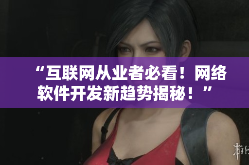 “互聯網從業(yè)者必看！網絡軟件開發(fā)新趨勢揭秘！”
