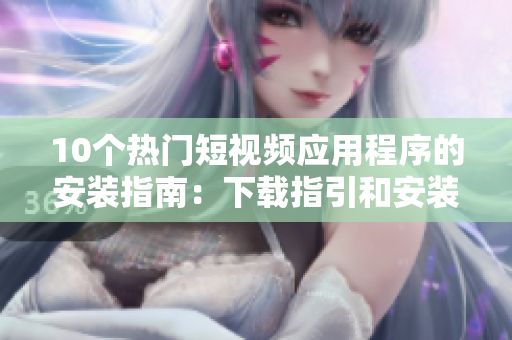 10個(gè)熱門短視頻應(yīng)用程序的安裝指南：下載指引和安裝步驟