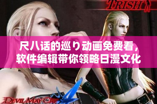 尺八話的巡り動畫免費(fèi)看，軟件編輯帶你領(lǐng)略日漫文化