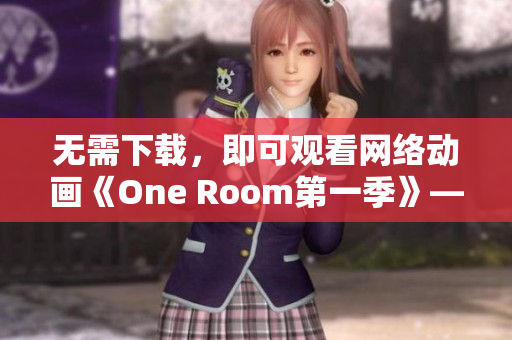 無需下載，即可觀看網(wǎng)絡(luò)動畫《One Room第一季》——體驗網(wǎng)絡(luò)軟件的便利與高效性