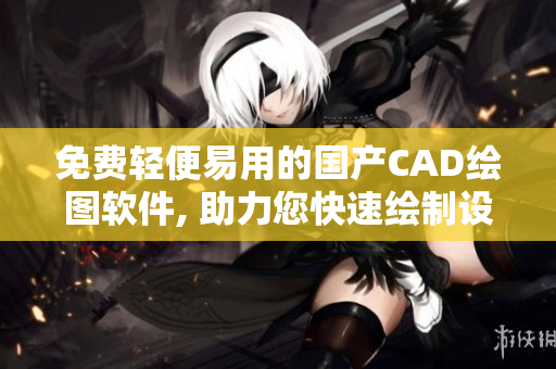 免費輕便易用的國產(chǎn)CAD繪圖軟件, 助力您快速繪制設(shè)計