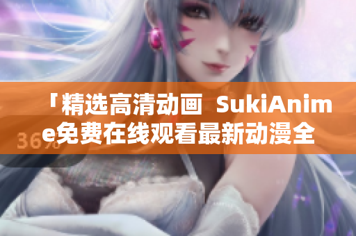 「精選高清動(dòng)畫  SukiAnime免費(fèi)在線觀看最新動(dòng)漫全集」