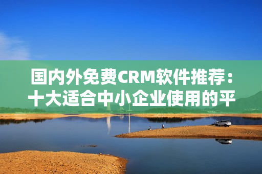 國內(nèi)外免費CRM軟件推薦：十大適合中小企業(yè)使用的平民工具