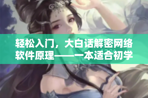 輕松入門，大白話解密網(wǎng)絡(luò)軟件原理——一本適合初學者的網(wǎng)絡(luò)軟件指南