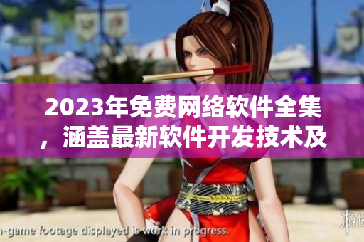 2023年免費(fèi)網(wǎng)絡(luò)軟件全集，涵蓋最新軟件開(kāi)發(fā)技術(shù)及應(yīng)用實(shí)踐