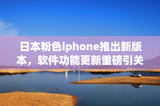 日本粉色iphone推出新版本，軟件功能更新重磅引關(guān)注
