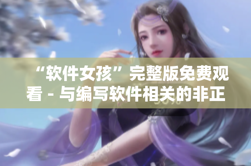“軟件女孩”完整版免費(fèi)觀看 - 與編寫(xiě)軟件相關(guān)的非正式冒險(xiǎn)故事