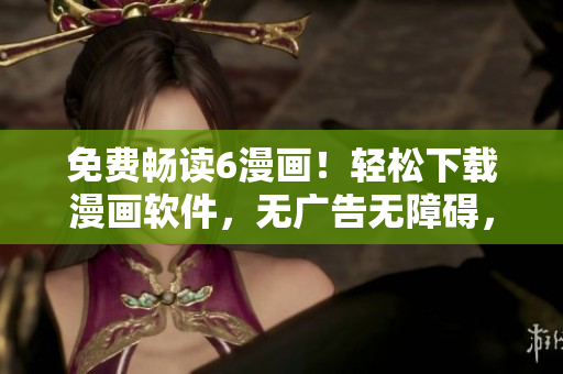 免費暢讀6漫畫！輕松下載漫畫軟件，無廣告無障礙，新鮮日漫每日更新！