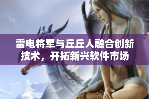 雷電將軍與丘丘人融合創(chuàng)新技術(shù)，開拓新興軟件市場