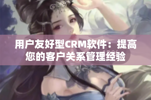 用戶友好型CRM軟件：提高您的客戶關系管理經(jīng)驗