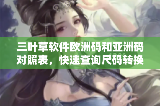 三葉草軟件歐洲碼和亞洲碼對照表，快速查詢尺碼轉(zhuǎn)換方式
