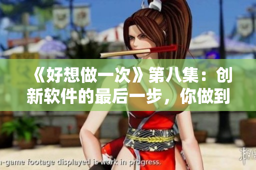 《好想做一次》第八集：創(chuàng)新軟件的最后一步，你做到了嗎？