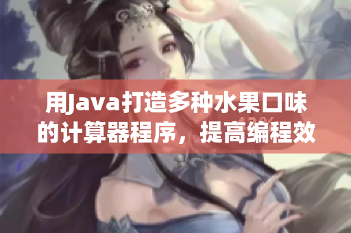 用Java打造多種水果口味的計(jì)算器程序，提高編程效率和可讀性