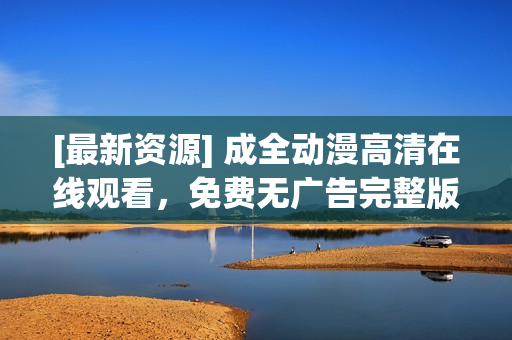 [最新資源] 成全動漫高清在線觀看，免費無廣告完整版