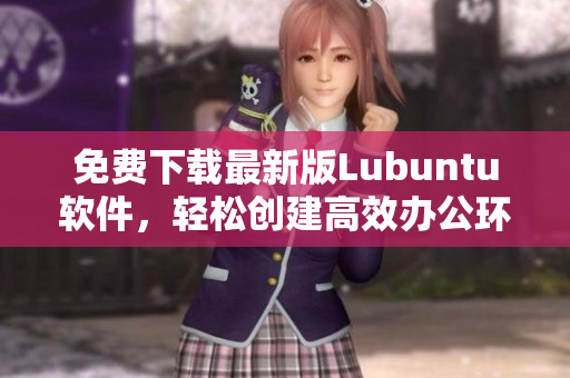 免費下載最新版Lubuntu軟件，輕松創(chuàng)建高效辦公環(huán)境