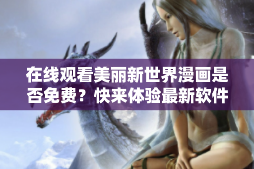 在線觀看美麗新世界漫畫(huà)是否免費(fèi)？快來(lái)體驗(yàn)最新軟件，暢享漫畫(huà)閱讀樂(lè)趣