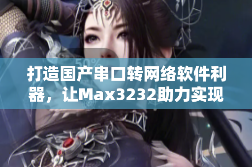 打造國產(chǎn)串口轉(zhuǎn)網(wǎng)絡(luò)軟件利器，讓Max3232助力實(shí)現(xiàn)快速高效數(shù)據(jù)傳輸！