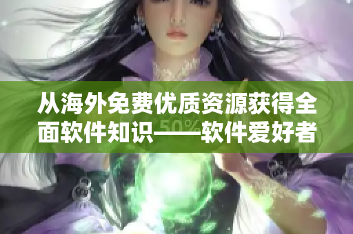 從海外免費(fèi)優(yōu)質(zhì)資源獲得全面軟件知識——軟件愛好者必備推廣網(wǎng)站