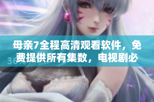 母親7全程高清觀看軟件，免費提供所有集數(shù)，電視劇必備！