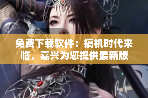 免費下載軟件：搞機時代來臨，嘉興為您提供最新版