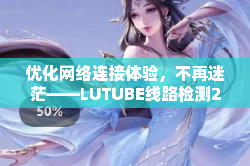 優(yōu)化網(wǎng)絡(luò)連接體驗，不再迷茫——LUTUBE線路檢測2，讓你的軟件暢通無阻