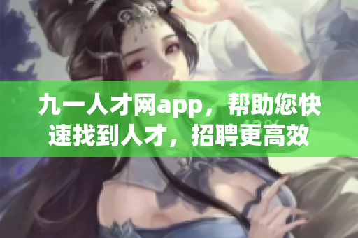 九一人才網(wǎng)app，幫助您快速找到人才，招聘更高效