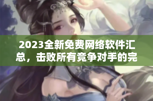 2023全新免費(fèi)網(wǎng)絡(luò)軟件匯總，擊敗所有競爭對手的完美選擇